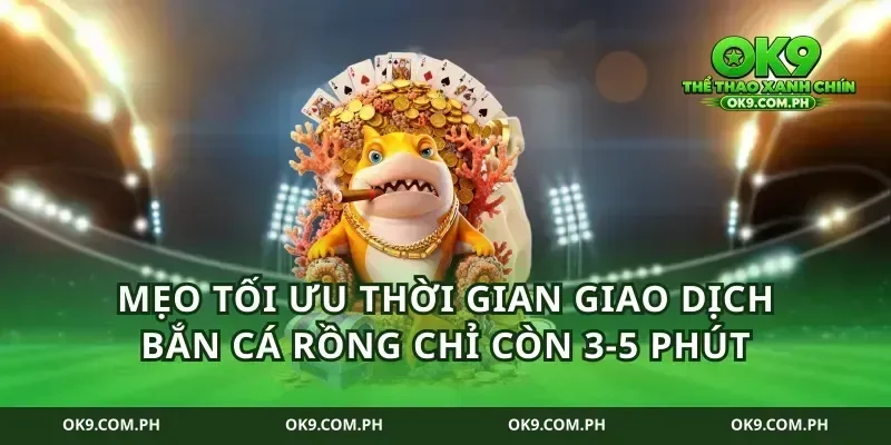 Mẹo tối ưu thời gian giao dịch bắn cá rồng chỉ còn 3-5 phút