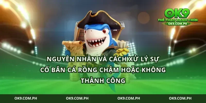 Nguyên nhân và cách xử lý sự cố bắn cá rồng chậm hoặc không thành công