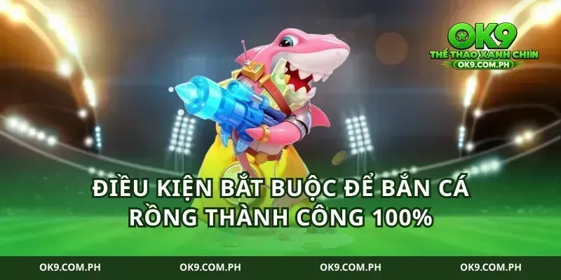 Điều kiện bắt buộc để bắn cá rồng thành công 100%