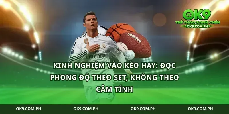 Kinh nghiệm vào kèo hay: đọc phong độ theo set, không theo cảm tính