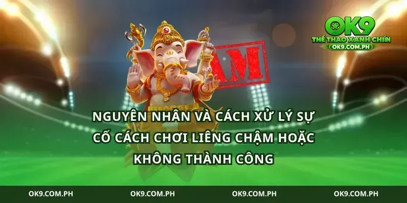 Nguyên nhân và cách xử lý sự cố cách chơi liêng chậm hoặc không thành công
