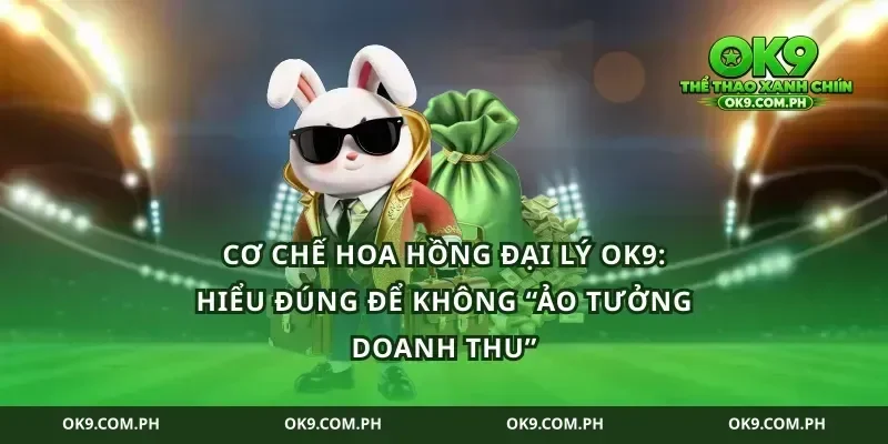 Cơ chế hoa hồng đại lý ok9: hiểu đúng để không “ảo tưởng doanh thu”