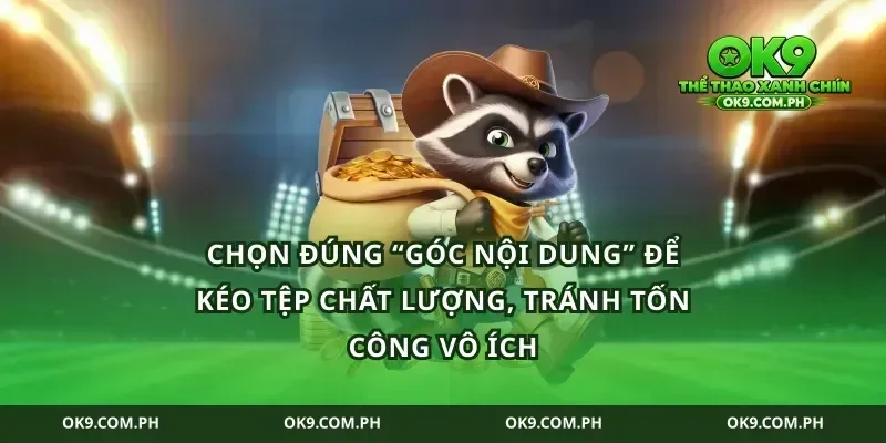 Chọn đúng “góc nội dung” để kéo tệp chất lượng, tránh tốn công vô ích