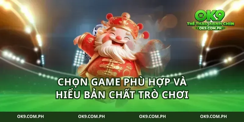 Chọn game phù hợp và hiểu bản chất trò chơi