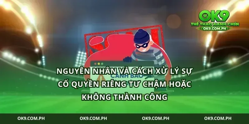 Nguyên nhân và cách xử lý sự cố quyền riêng tư chậm hoặc không thành công
